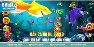 Bắn Cá Nổ Hũ 88CLB - Săn Liền Tay, Nhận Quà Cực Khủng