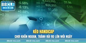 Chơi Kèo Handicap Khôn Ngoan, Tránh Rủi Ro Lớn Mỗi Ngày