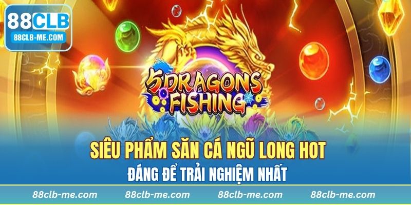Siêu phẩm săn cá Ngũ Long hot, đáng để trải nghiệm nhất