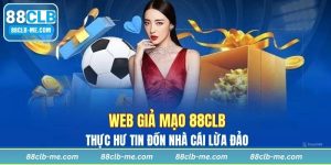 Web Giả Mạo 88CLB - Thực Hư Tin Đồn Nhà Cái Lừa Đảo?